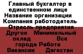 Главный бухгалтер в единственном лице › Название организации ­ Компания-работодатель › Отрасль предприятия ­ Другое › Минимальный оклад ­ 20 000 - Все города Работа » Вакансии   . Дагестан респ.,Избербаш г.